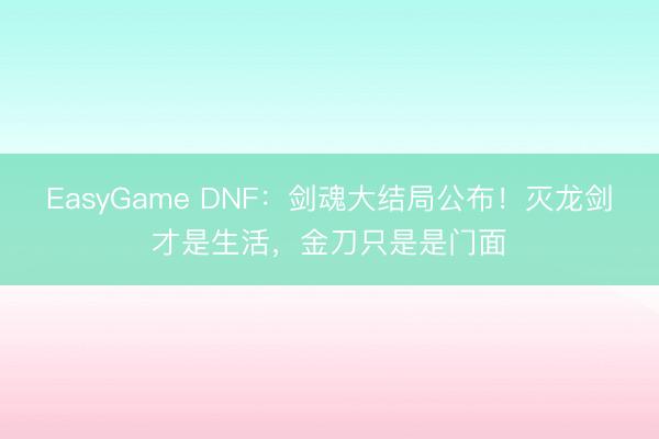 EasyGame DNF:剑魂大结局公布!灭龙剑才是生活,金刀只是是门面