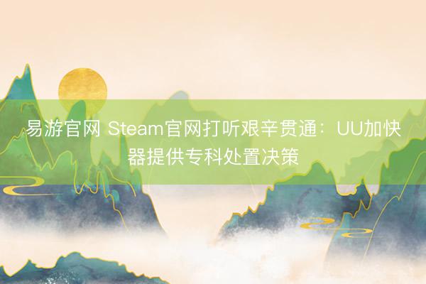 易游官网 Steam官网打听艰辛贯通：UU加快器提供专科处置决策