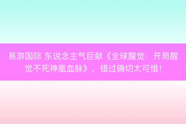 易游国际 东说念主气巨献《全球醒觉:开局醒觉不死神凰血脉》,错过确切太可惜!
