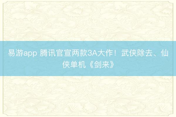 易游app 腾讯官宣两款3A大作！武侠除去、仙侠单机《剑来》