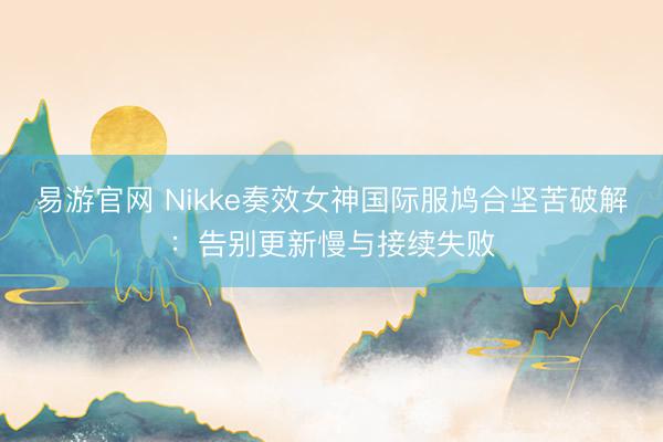 易游官网 Nikke奏效女神国际服鸠合坚苦破解：告别更新慢与接续失败