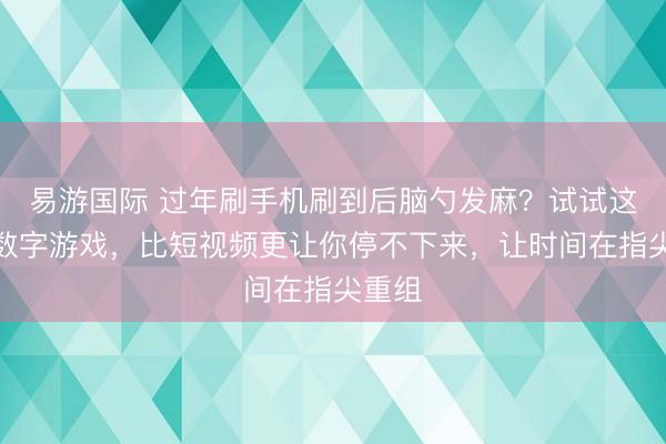 易游国际 过年刷手机刷到后脑勺发麻？试试这四个数字游戏，比短视频更让你停不下来，让时间在指尖重组