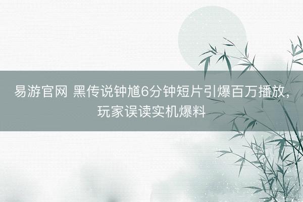 易游官网 黑传说钟馗6分钟短片引爆百万播放，玩家误读实机爆料