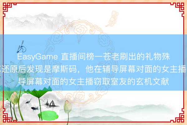 EasyGame 直播间榜一苍老刷出的礼物殊效有规章卡顿,技艺还原后发现是摩斯码,他在辅导屏幕对面的女主播窃取室友的玄机文献