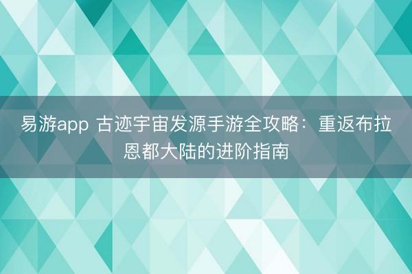 易游app 古迹宇宙发源手游全攻略：重返布拉恩都大陆的进阶指南