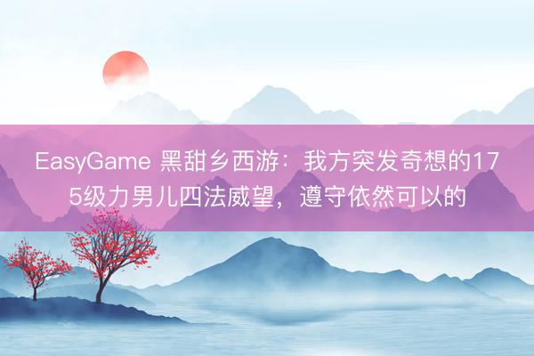 EasyGame 黑甜乡西游:我方突发奇想的175级力男儿四法威望,遵守依然可以的