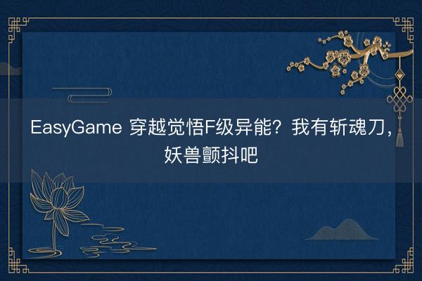 EasyGame 穿越觉悟F级异能？我有斩魂刀，妖兽颤抖吧