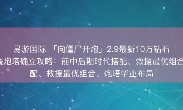 易游国际 「向僵尸开炮」2.9最新10万钻石兑换码+时代救援炮塔确立攻略：前中后期时代搭配、救援最优组合、炮塔毕业布局