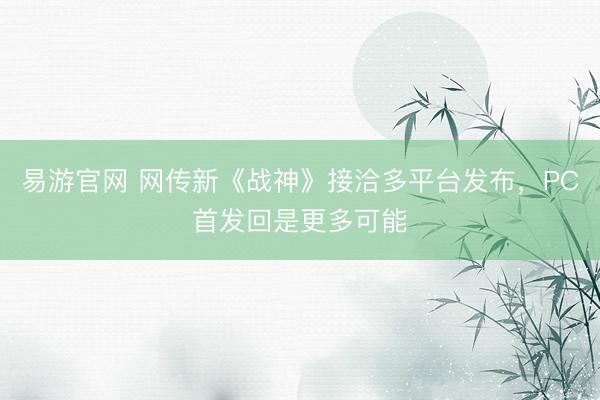 易游官网 网传新《战神》接洽多平台发布，PC首发回是更多可能