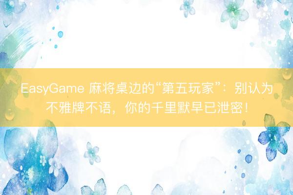 EasyGame 麻将桌边的“第五玩家”：别认为不雅牌不语，你的千里默早已泄密！