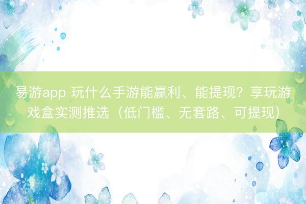 易游app 玩什么手游能赢利、能提现?享玩游戏盒实测推选(低门槛、无套路、可提现)