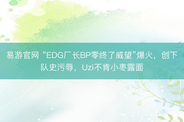 易游官网 “EDG厂长BP零终了威望”爆火，创下队史污辱，Uzi不肯小枣露面