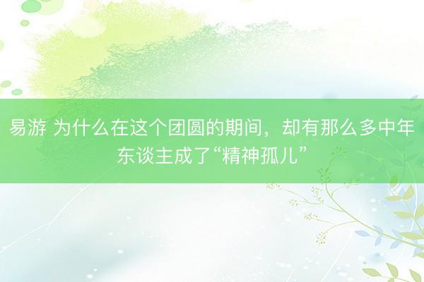 易游 为什么在这个团圆的期间,却有那么多中年东谈主成了“精神孤儿”