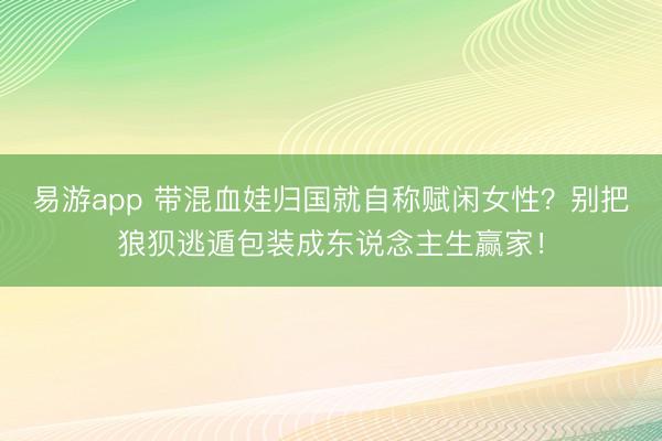 易游app 带混血娃归国就自称赋闲女性?别把狼狈逃遁包装成东说念主生赢家!