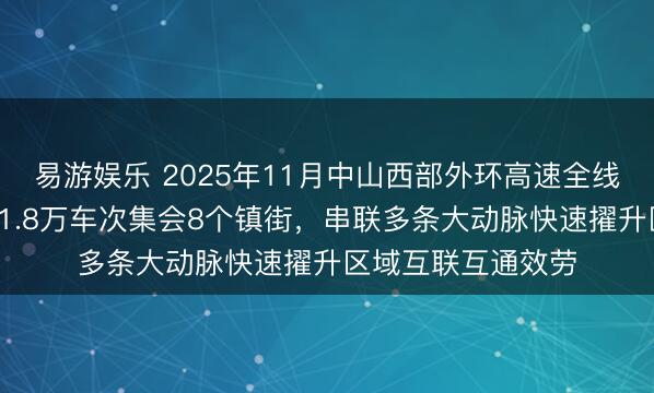 易游娱乐 2025年11月中山西部外环高速全线通车,日均车流11.8万车次集会8个镇街,串联多条大动脉快速擢升区域互联互通效劳