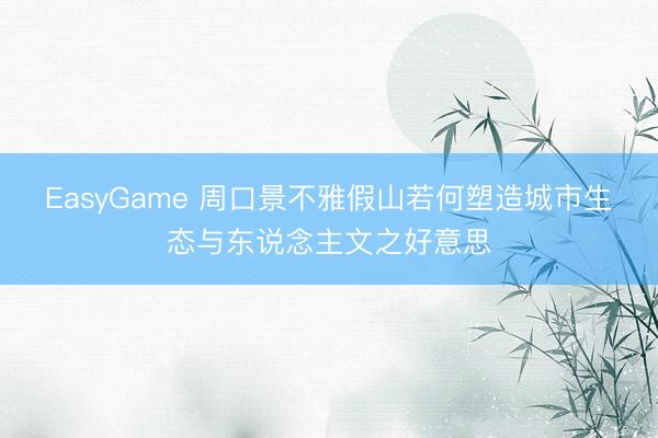 EasyGame 周口景不雅假山若何塑造城市生态与东说念主文之好意思