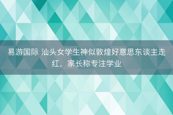 易游国际 汕头女学生神似敦煌好意思东谈主走红，家长称专注学业