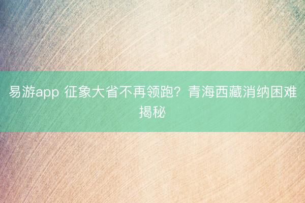 易游app 征象大省不再领跑？青海西藏消纳困难揭秘