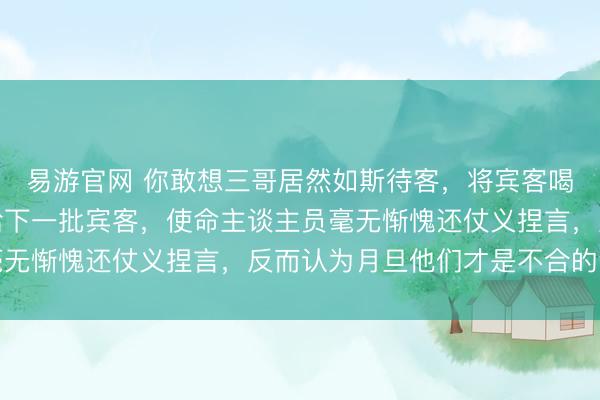 易游官网 你敢想三哥居然如斯待客,将宾客喝剩的可乐从头灌装发给下一批宾客,使命主谈主员毫无惭愧还仗义捏言,反而认为月旦他们才是不合的活动
