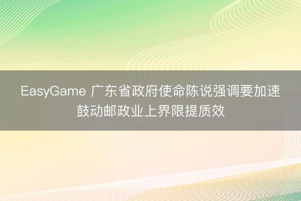 EasyGame 广东省政府使命陈说强调要加速鼓动邮政业上界限提质效