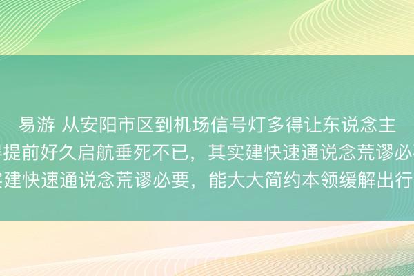 易游 从安阳市区到机场信号灯多得让东说念主崩溃，每次赶飞机齐得提前好久启航垂死不已，其实建快速通说念荒谬必要，能大大简约本领缓解出行压力