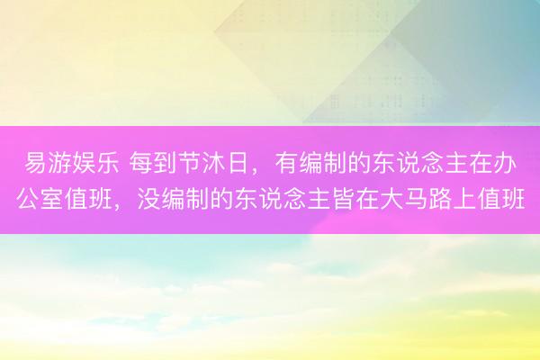 易游娱乐 每到节沐日，有编制的东说念主在办公室值班，没编制的东说念主皆在大马路上值班