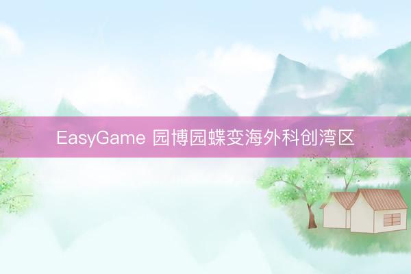 EasyGame 园博园蝶变海外科创湾区