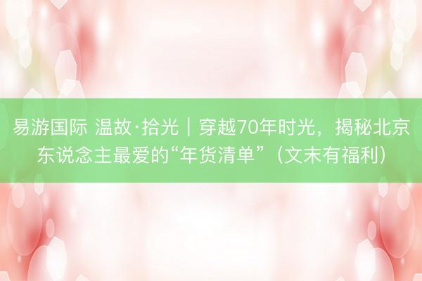 易游国际 温故·拾光｜穿越70年时光，揭秘北京东说念主最爱的“年货清单”（文末有福利）