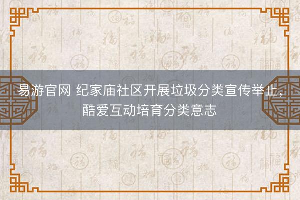 易游官网 纪家庙社区开展垃圾分类宣传举止，酷爱互动培育分类意志