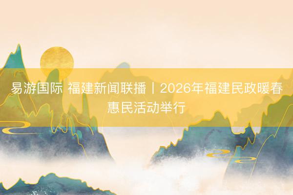 易游国际 福建新闻联播丨2026年福建民政暖春惠民活动举行