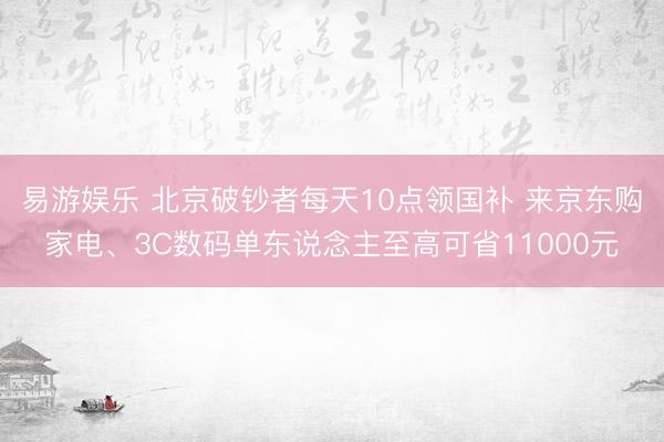 易游娱乐 北京破钞者每天10点领国补 来京东购家电、3C数码单东说念主至高可省11000元