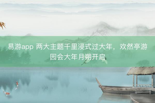 易游app 两大主题千里浸式过大年，欢然亭游园会大年月朔开启