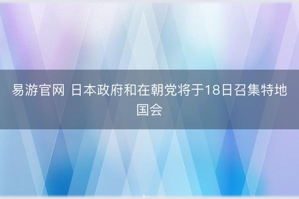 易游官网 日本政府和在朝党将于18日召集特地国会