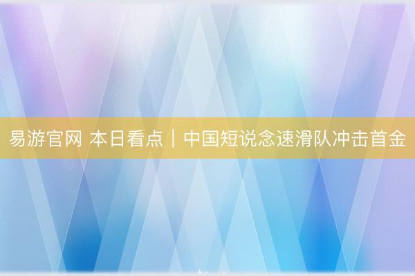 易游官网 本日看点｜中国短说念速滑队冲击首金