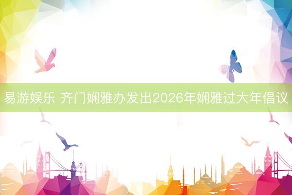 易游娱乐 齐门娴雅办发出2026年娴雅过大年倡议