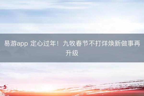 易游app 定心过年!九牧春节不打烊焕新做事再升级