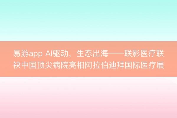 易游app AI驱动，生态出海——联影医疗联袂中国顶尖病院亮相阿拉伯迪拜国际医疗展