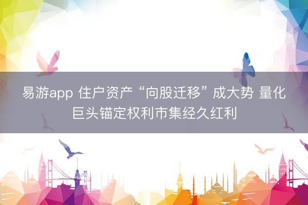 易游app 住户资产 “向股迁移” 成大势 量化巨头锚定权利市集经久红利