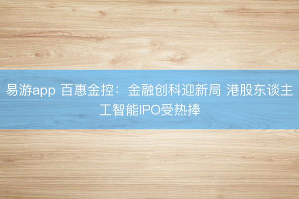 易游app 百惠金控：金融创科迎新局 港股东谈主工智能IPO受热捧