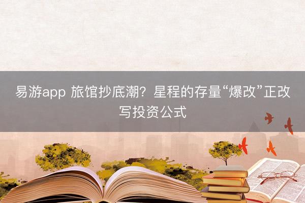 易游app 旅馆抄底潮?星程的存量“爆改”正改写投资公式