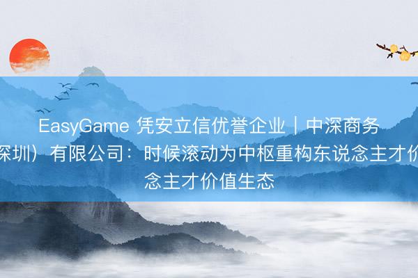 EasyGame 凭安立信优誉企业|中深商务科技(深圳)有限公司:时候滚动为中枢重构东说念主才价值生态
