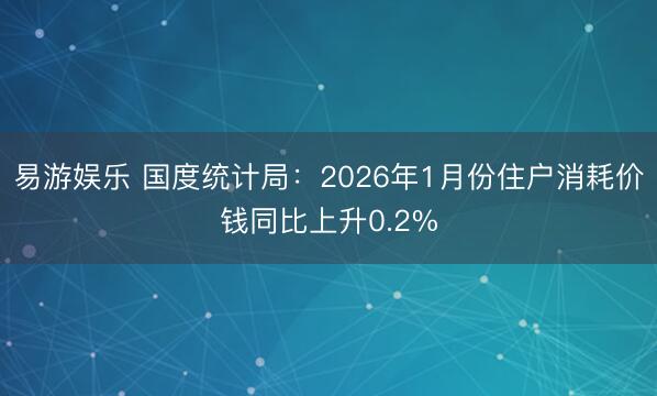 易游娱乐 国度统计局：2026年1月份住户消耗价钱同比上升0.2%