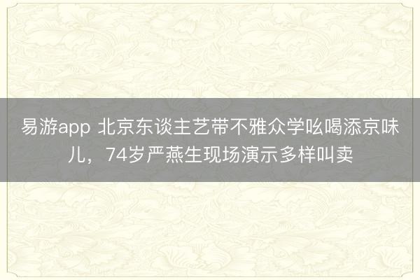 易游app 北京东谈主艺带不雅众学吆喝添京味儿，74岁严燕生现场演示多样叫卖