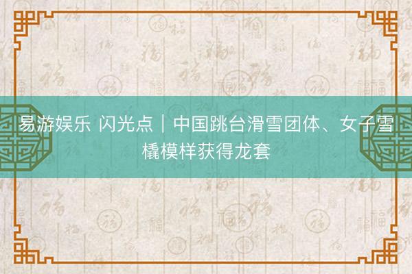 易游娱乐 闪光点｜中国跳台滑雪团体、女子雪橇模样获得龙套