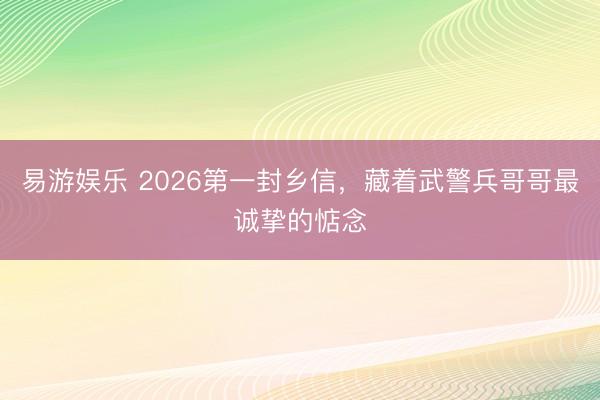 易游娱乐 2026第一封乡信，藏着武警兵哥哥最诚挚的惦念
