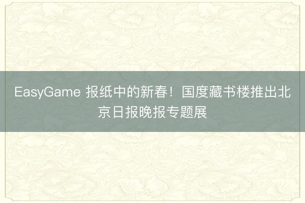 EasyGame 报纸中的新春！国度藏书楼推出北京日报晚报专题展