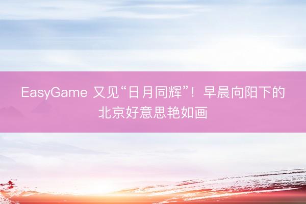 EasyGame 又见“日月同辉”！早晨向阳下的北京好意思艳如画