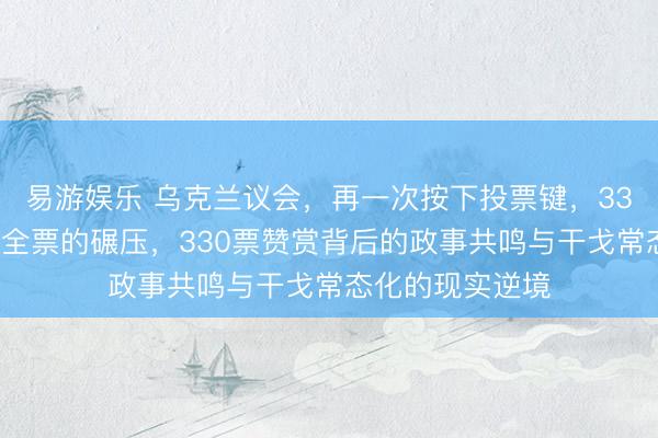 易游娱乐 乌克兰议会,再一次按下投票键,330票赞赏,近乎全票的碾压,330票赞赏背后的政事共鸣与干戈常态化的现实逆境