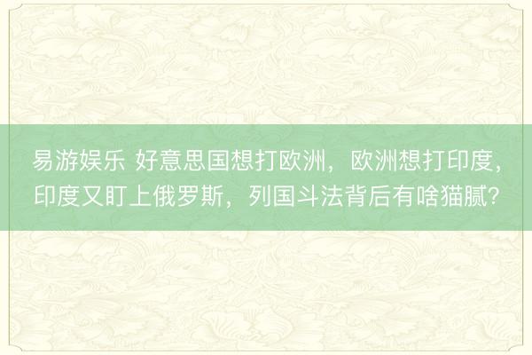 易游娱乐 好意思国想打欧洲，欧洲想打印度，印度又盯上俄罗斯，列国斗法背后有啥猫腻？