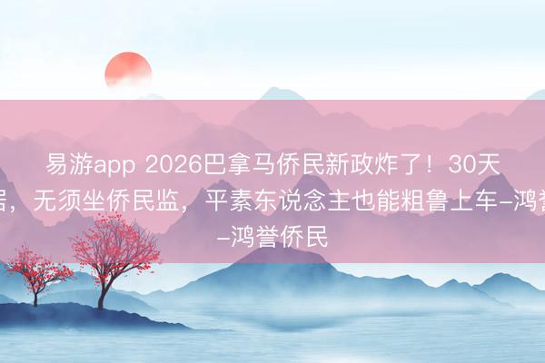 易游app 2026巴拿马侨民新政炸了！30天拿永居，无须坐侨民监，平素东说念主也能粗鲁上车-鸿誉侨民